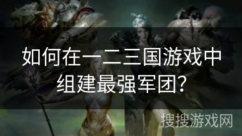 如何在一二三国游戏中组建最强军团？