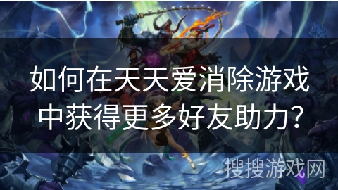 如何在天天爱消除游戏中获得更多好友助力？