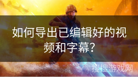 如何导出已编辑好的视频和字幕？