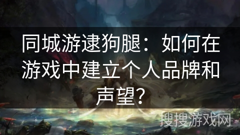 同城游逮狗腿：如何在游戏中建立个人品牌和声望？