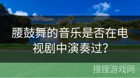 腰鼓舞的音乐是否在电视剧中演奏过？