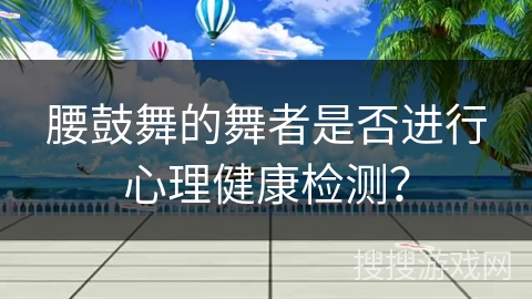 腰鼓舞的舞者是否进行心理健康检测？