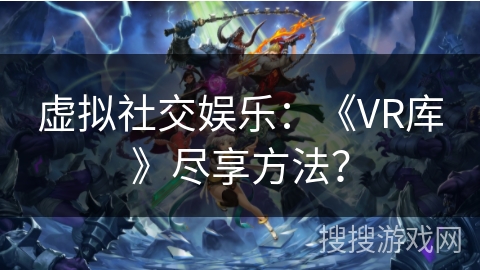 虚拟社交娱乐：《VR库》尽享方法？