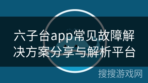 六子台app常见故障解决方案分享与解析平台