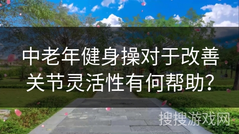 中老年健身操对于改善关节灵活性有何帮助？