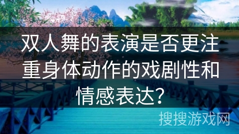 双人舞的表演是否更注重身体动作的戏剧性和情感表达？