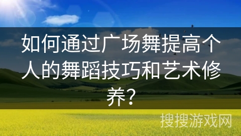 如何通过广场舞提高个人的舞蹈技巧和艺术修养？