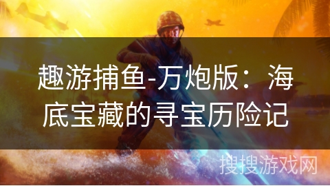 趣游捕鱼-万炮版：海底宝藏的寻宝历险记