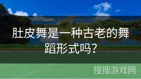 肚皮舞是一种古老的舞蹈形式吗？