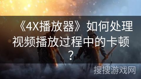 《4X播放器》如何处理视频播放过程中的卡顿？
