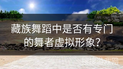 藏族舞蹈中是否有专门的舞者虚拟形象？