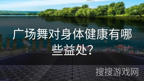 广场舞对身体健康有哪些益处？