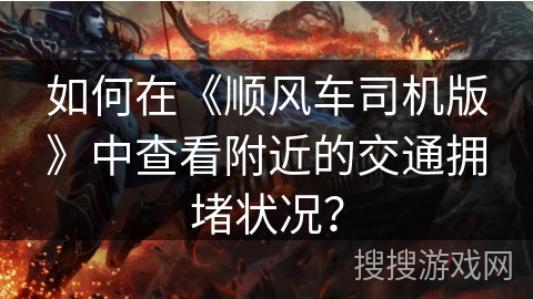 如何在《顺风车司机版》中查看附近的交通拥堵状况？