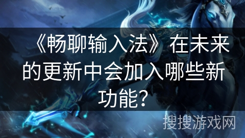 《畅聊输入法》在未来的更新中会加入哪些新功能？