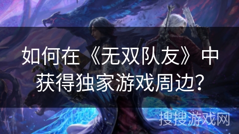 如何在《无双队友》中获得独家游戏周边? 如何在《无双队友》中获得独家游戏周边?