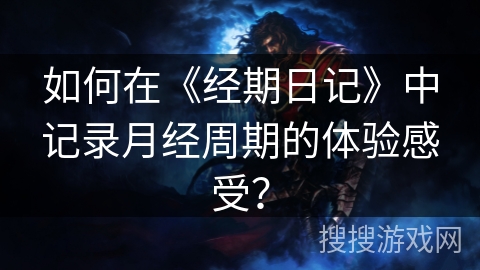 如何在《经期日记》中记录月经周期的体验感受？