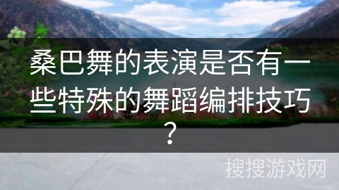 桑巴舞的表演是否有一些特殊的舞蹈编排技巧？