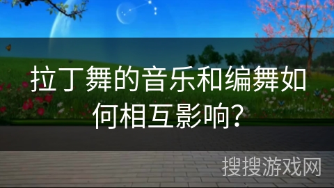 拉丁舞的音乐和编舞如何相互影响？
