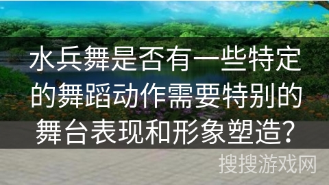 水兵舞是否有一些特定的舞蹈动作需要特别的舞台表现和形象塑造？