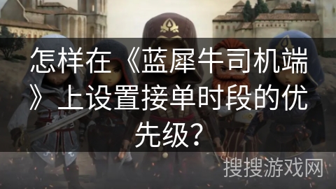 怎样在《蓝犀牛司机端》上设置接单时段的优先级？