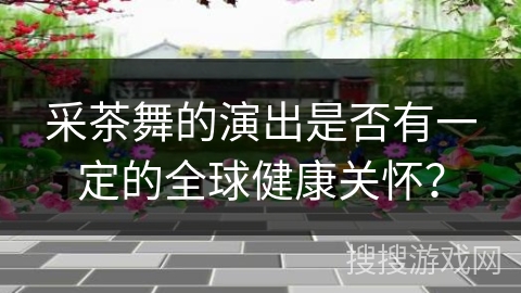 采茶舞的演出是否有一定的全球健康关怀？
