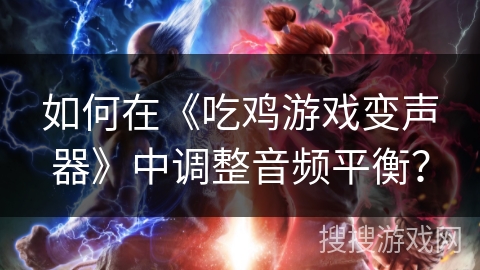 如何在《吃鸡游戏变声器》中调整音频平衡? 如何在《吃鸡游戏变声器》中调整音频平衡?