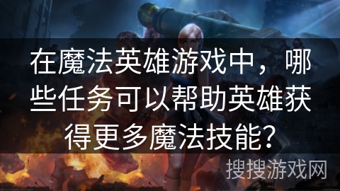 在魔法英雄游戏中，哪些任务可以帮助英雄获得更多魔法技能？