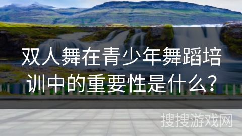 双人舞在青少年舞蹈培训中的重要性是什么？