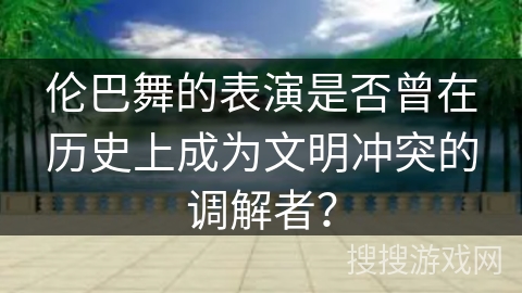 伦巴舞的表演是否曾在历史上成为文明冲突的调解者？