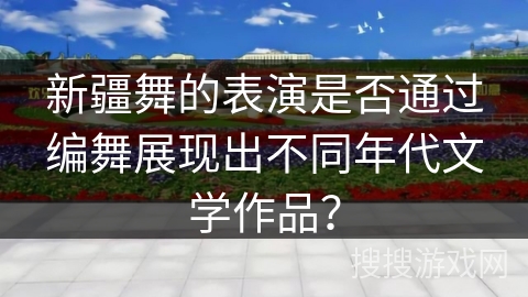 新疆舞的表演是否通过编舞展现出不同年代文学作品？