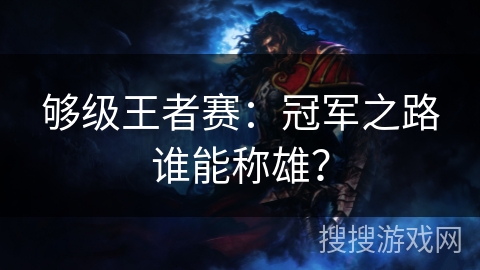 够级王者赛:冠军之路谁能称雄? 够级王者赛:冠军之路谁能称雄?