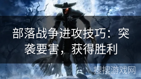 部落战争进攻技巧:突袭要害,获得胜利 部落战争进攻技巧:突袭要害,获得胜利