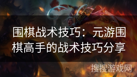 围棋战术技巧:元游围棋高手的战术技巧分享 围棋战术技巧:元游围棋高手的战术技巧分享