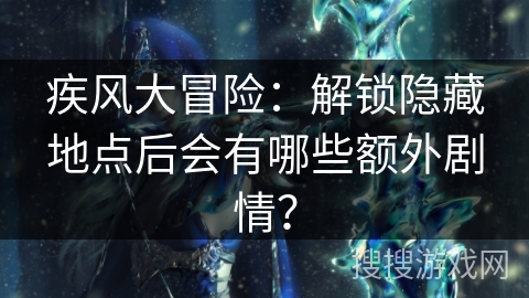 疾风大冒险：解锁隐藏地点后会有哪些额外剧情？