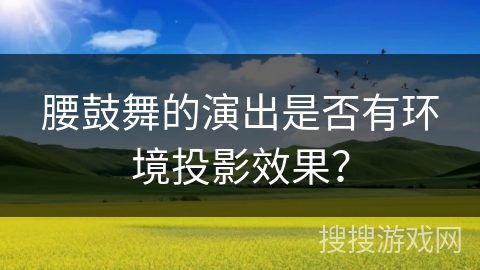 腰鼓舞的演出是否有环境投影效果？