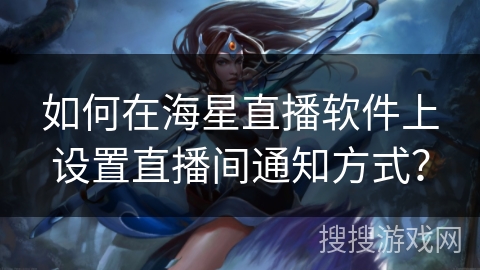 如何在海星直播软件上设置直播间通知方式? 如何在海星直播软件上设置直播间通知方式?