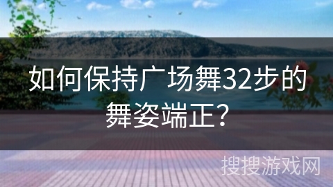 如何保持广场舞32步的舞姿端正？