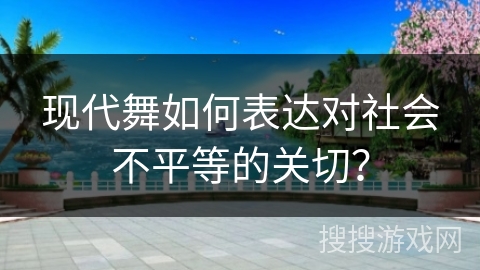 现代舞如何表达对社会不平等的关切？