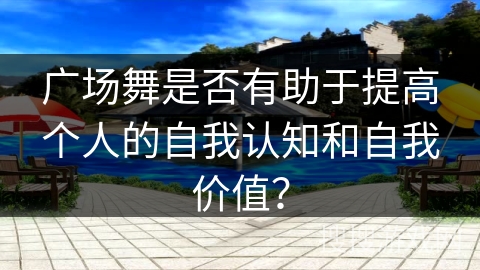 广场舞是否有助于提高个人的自我认知和自我价值？