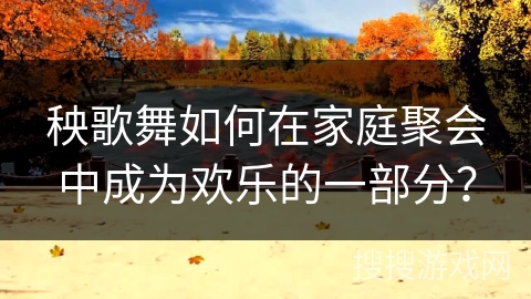 秧歌舞如何在家庭聚会中成为欢乐的一部分？