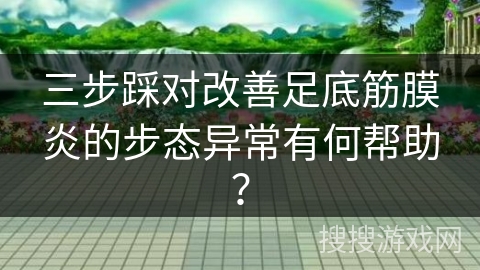 三步踩对改善足底筋膜炎的步态异常有何帮助？