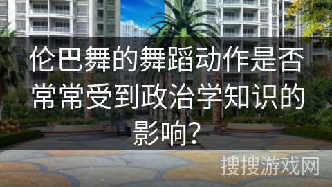伦巴舞的舞蹈动作是否常常受到政治学知识的影响？