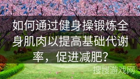 如何通过健身操锻炼全身肌肉以提高基础代谢率，促进减肥？
