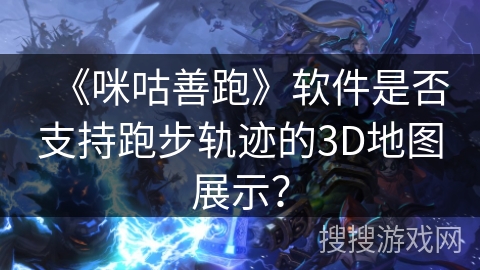 《咪咕善跑》软件是否支持跑步轨迹的3D地图展示？