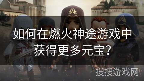 如何在燃火神途游戏中获得更多元宝？