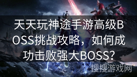 天天玩神途手游高级BOSS挑战攻略，如何成功击败强大BOSS？