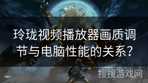 玲珑视频播放器画质调节与电脑性能的关系？