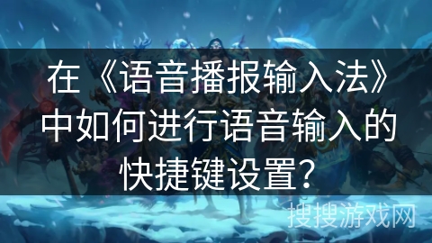 在《语音播报输入法》中如何进行语音输入的快捷键设置？