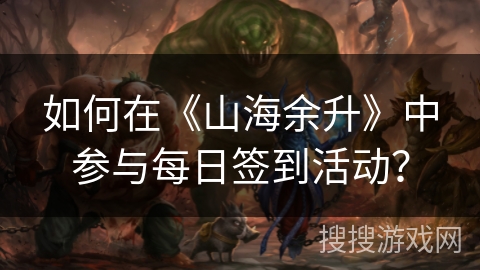 如何在《山海余升》中参与每日签到活动? 如何在《山海余升》中参与每日签到活动?