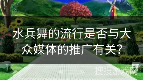 水兵舞的流行是否与大众媒体的推广有关？